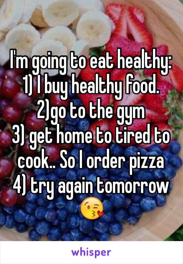 I'm going to eat healthy:
1) I buy healthy food.
2)go to the gym 
3) get home to tired to cook.. So I order pizza
4) try again tomorrow 😘