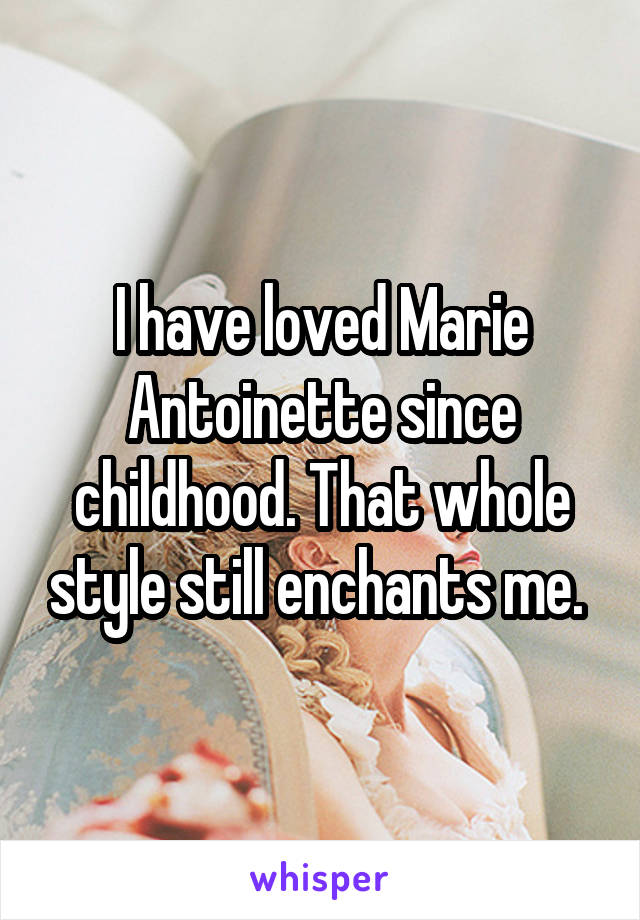 I have loved Marie Antoinette since childhood. That whole style still enchants me. 