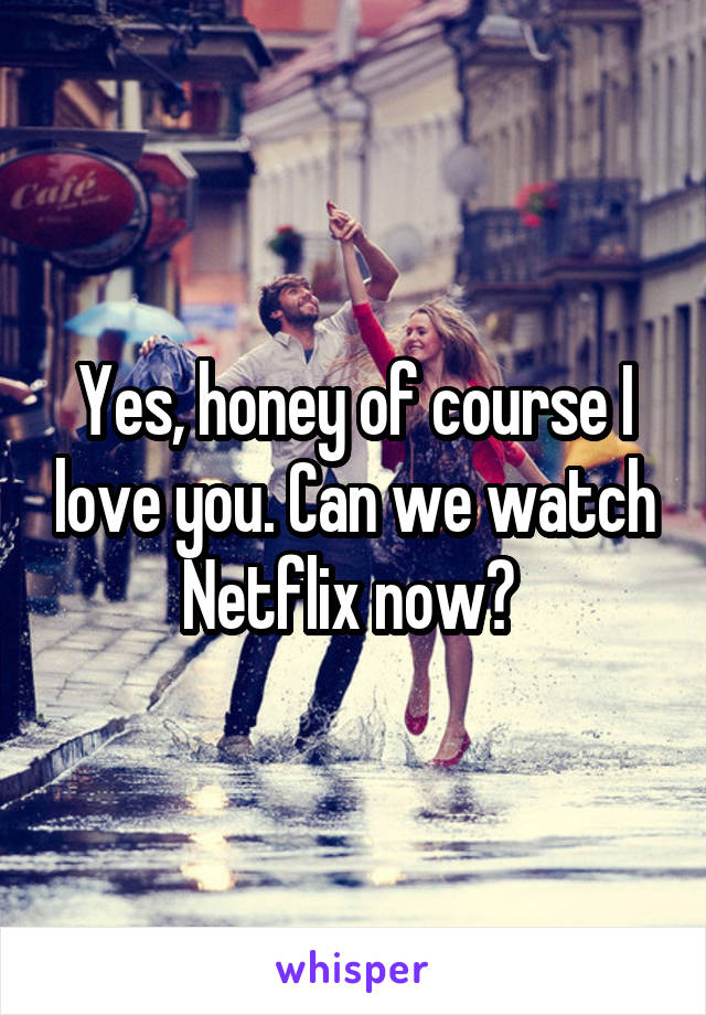 Yes, honey of course I love you. Can we watch Netflix now? 