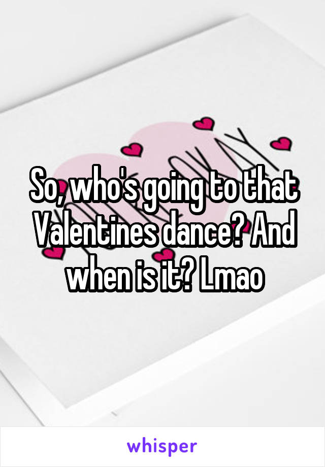 So, who's going to that Valentines dance? And when is it? Lmao