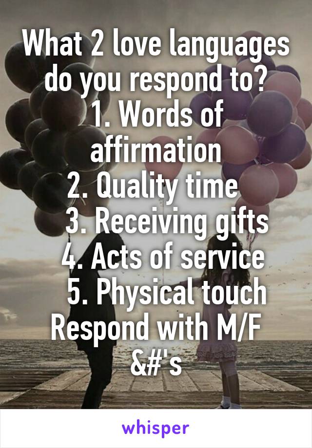 What 2 love languages do you respond to?
1. Words of affirmation
2. Quality time 
   3. Receiving gifts
   4. Acts of service 
   5. Physical touch
Respond with M/F &#'s
