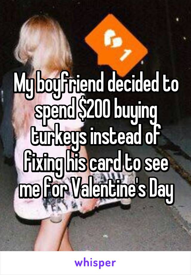 My boyfriend decided to spend $200 buying turkeys instead of fixing his card to see me for Valentine's Day