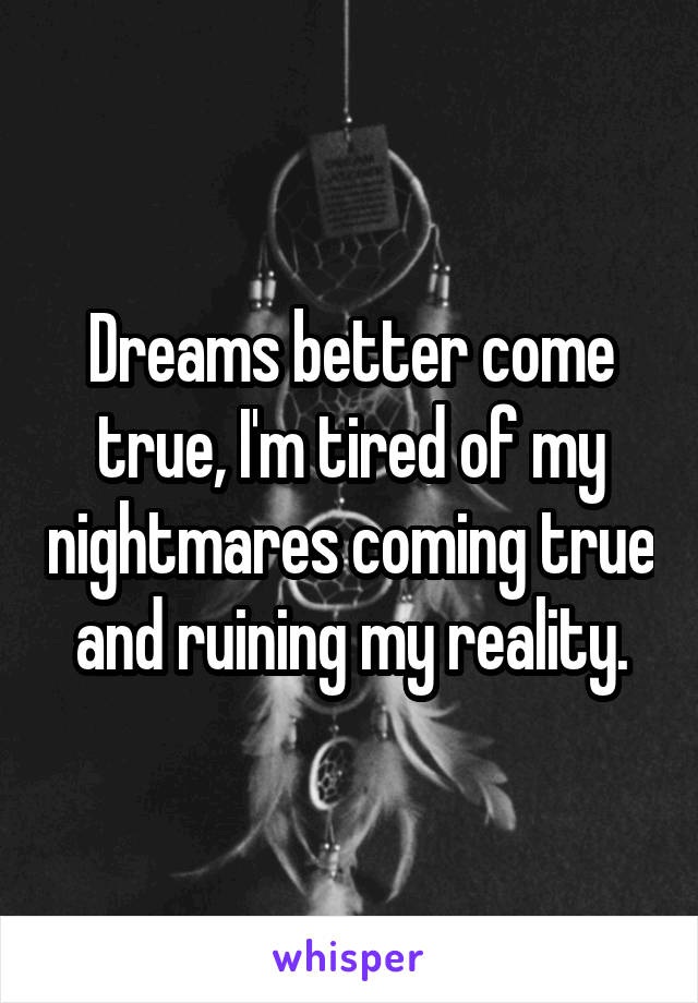 Dreams better come true, I'm tired of my nightmares coming true and ruining my reality.