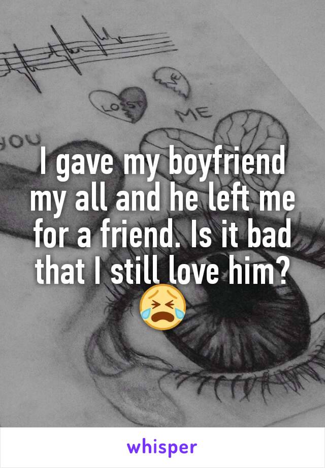 I gave my boyfriend my all and he left me for a friend. Is it bad that I still love him? 😭