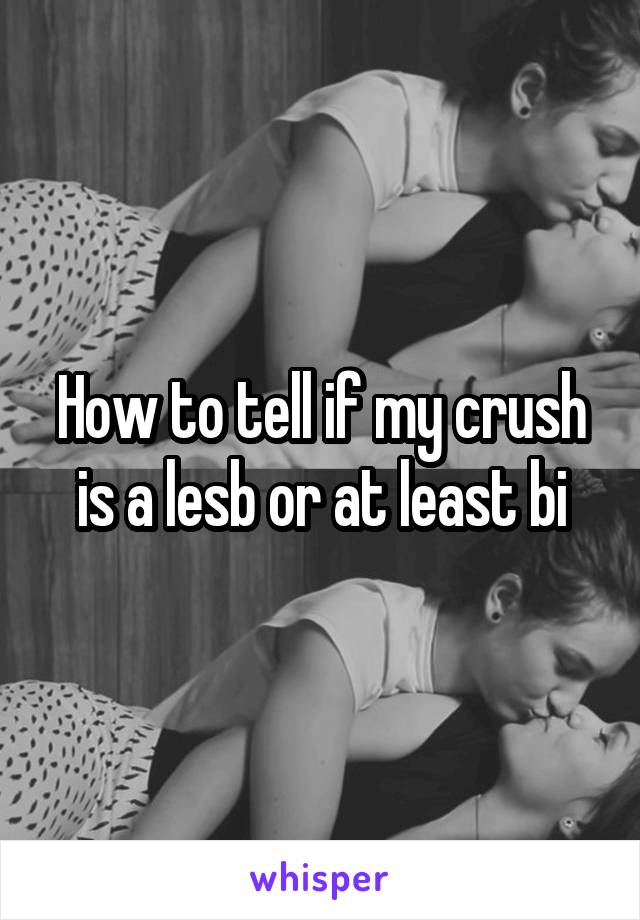 How to tell if my crush is a lesb or at least bi