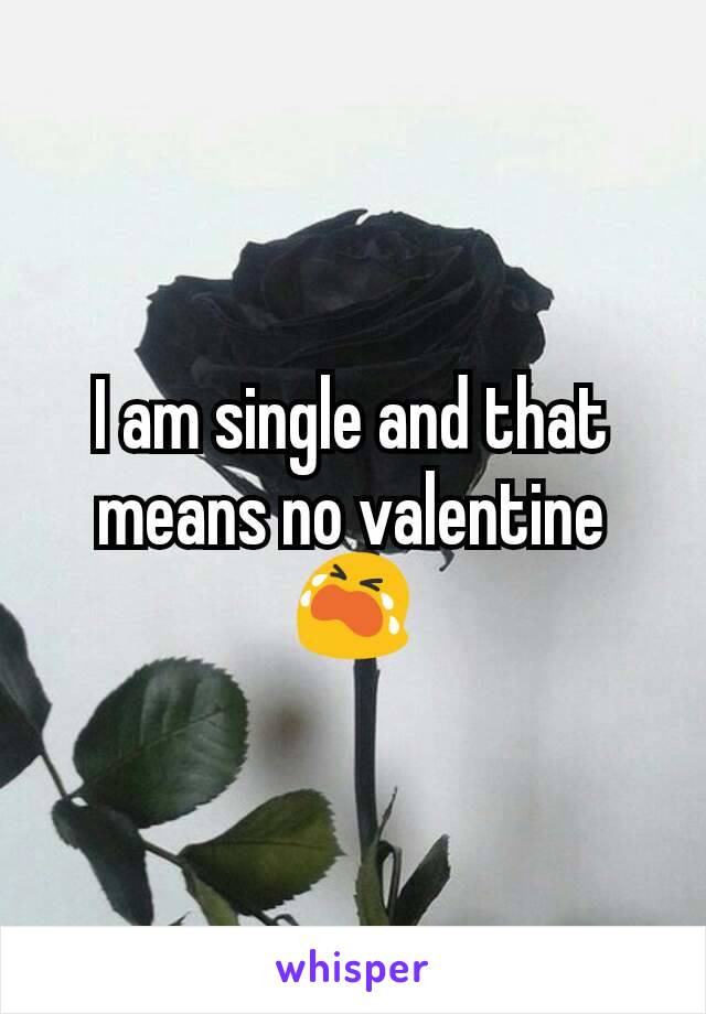 I am single and that means no valentine😭