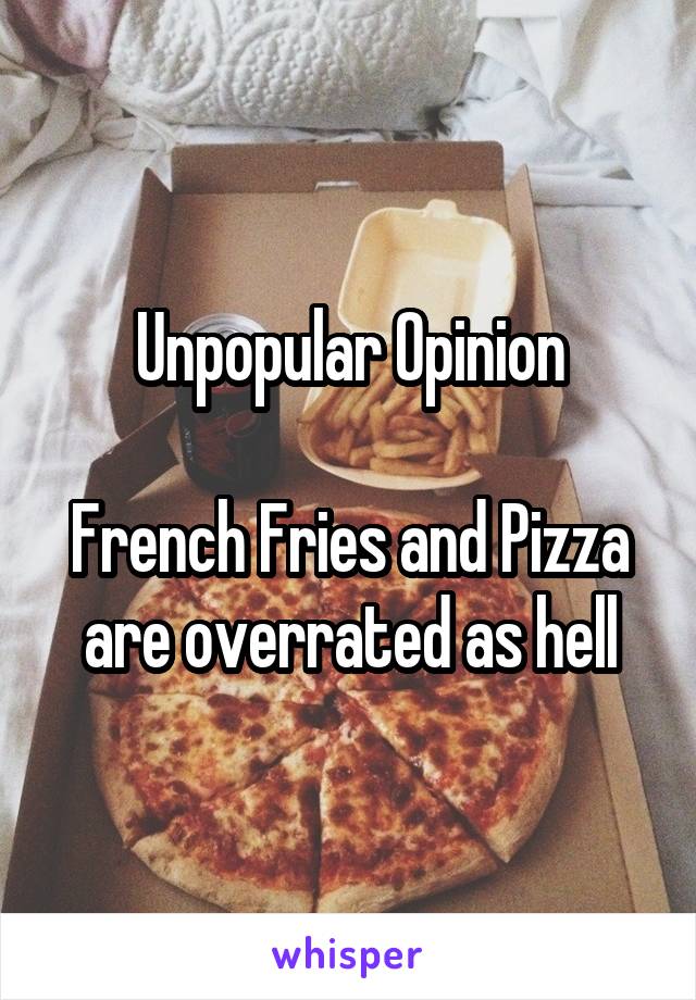 Unpopular Opinion

French Fries and Pizza are overrated as hell