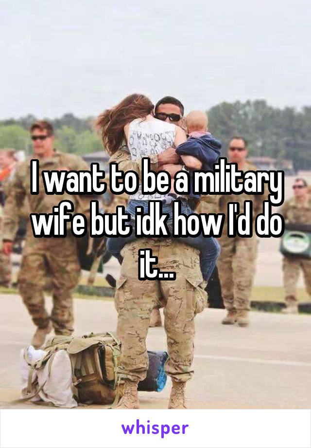 I want to be a military wife but idk how I'd do it...