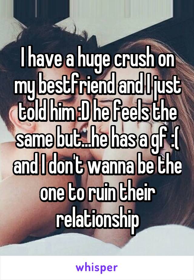 I have a huge crush on my bestfriend and I just told him :D he feels the same but...he has a gf :( and I don't wanna be the one to ruin their relationship