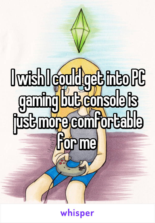 I wish I could get into PC gaming but console is just more comfortable for me 