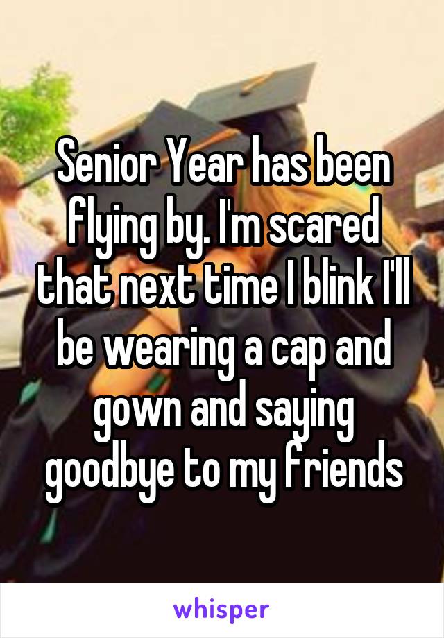 Senior Year has been flying by. I'm scared that next time I blink I'll be wearing a cap and gown and saying goodbye to my friends