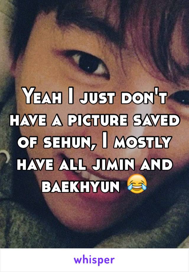 Yeah I just don't have a picture saved of sehun, I mostly have all jimin and baekhyun 😂