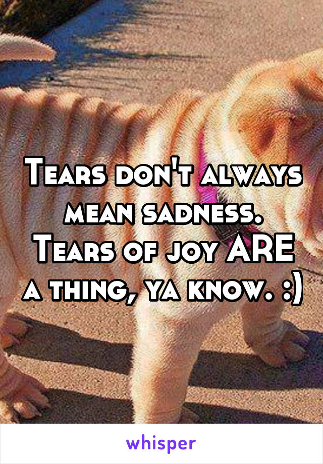 Tears don't always mean sadness. Tears of joy ARE a thing, ya know. :)