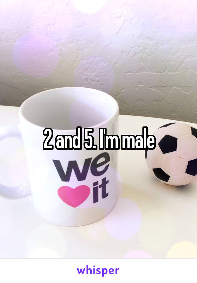 2 and 5. I'm male