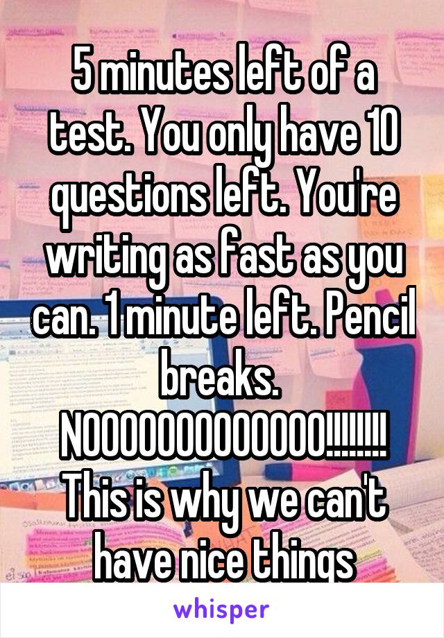 5 minutes left of a test. You only have 10 questions left. You're writing as fast as you can. 1 minute left. Pencil breaks. 
NOOOOOOOOOOOOO!!!!!!!!
This is why we can't have nice things