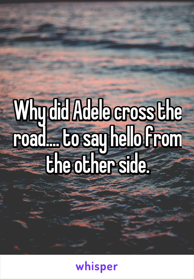 Why did Adele cross the road.... to say hello from the other side.