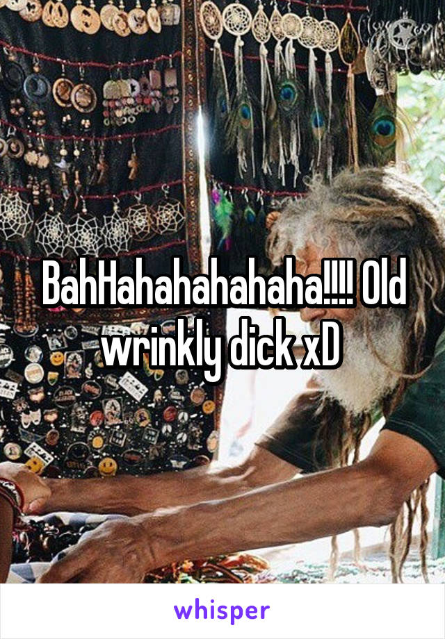 BahHahahahahaha!!!! Old wrinkly dick xD 