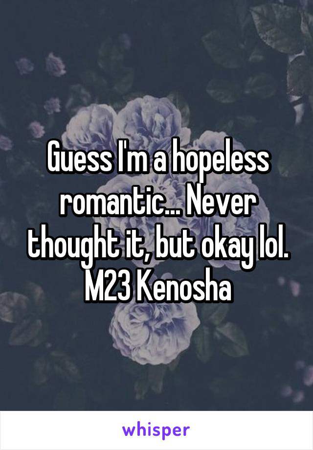 Guess I'm a hopeless romantic... Never thought it, but okay lol.
M23 Kenosha