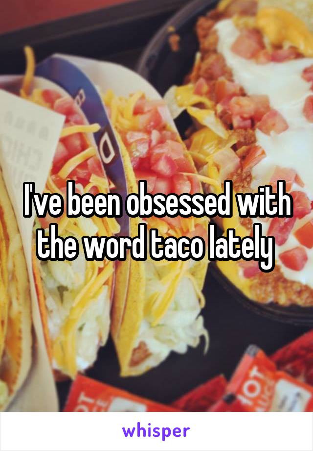 I've been obsessed with the word taco lately 