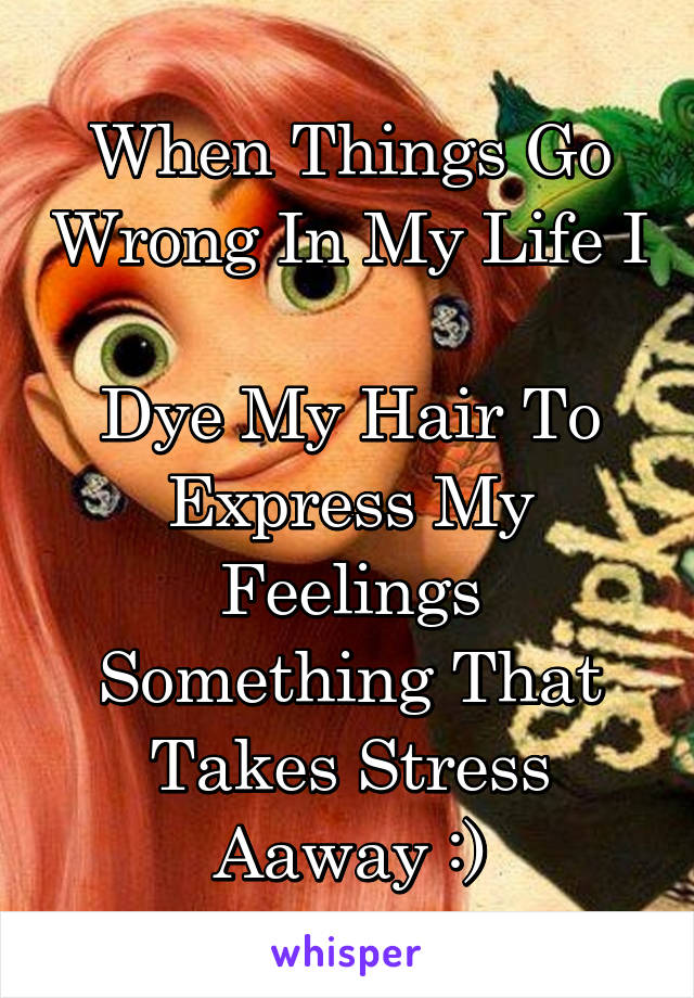 When Things Go Wrong In My Life I 
Dye My Hair To Express My Feelings Something That Takes Stress Aaway :)