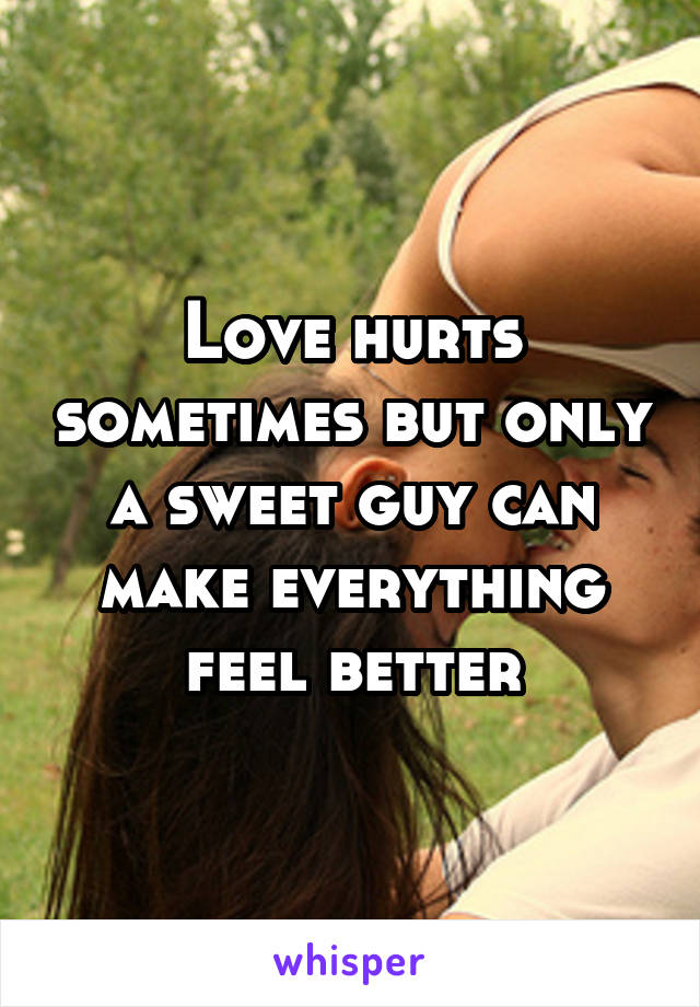 Love hurts sometimes but only a sweet guy can make everything feel better