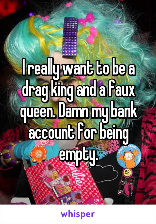 I really want to be a drag king and a faux queen. Damn my bank account for being empty.