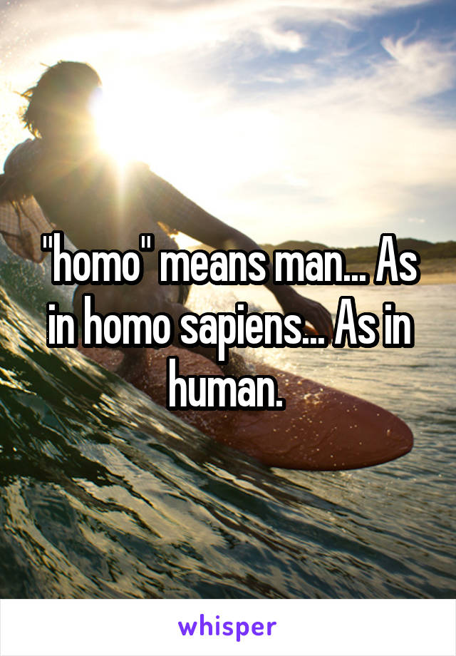 "homo" means man... As in homo sapiens... As in human. 