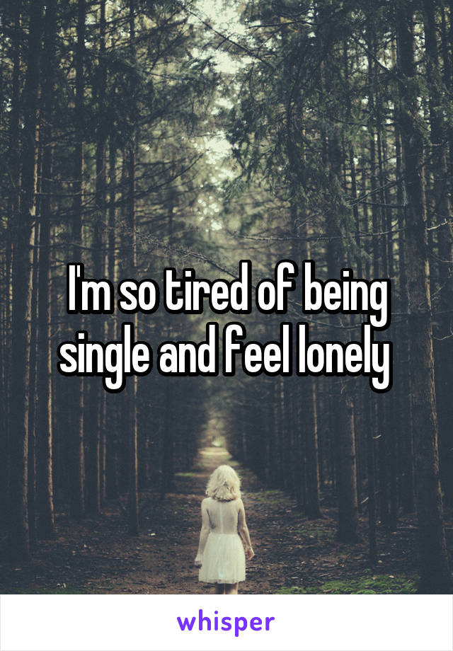 I'm so tired of being single and feel lonely 