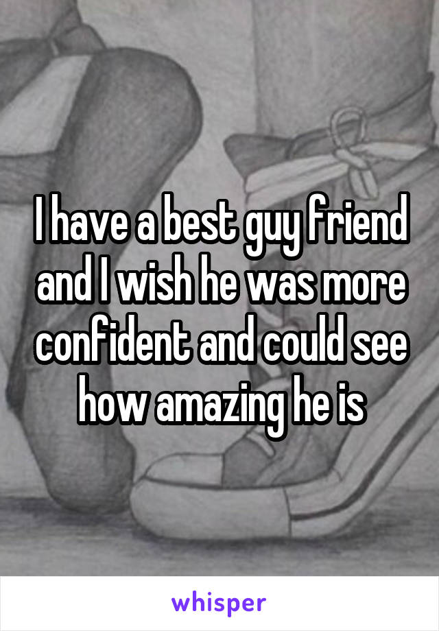 I have a best guy friend and I wish he was more confident and could see how amazing he is