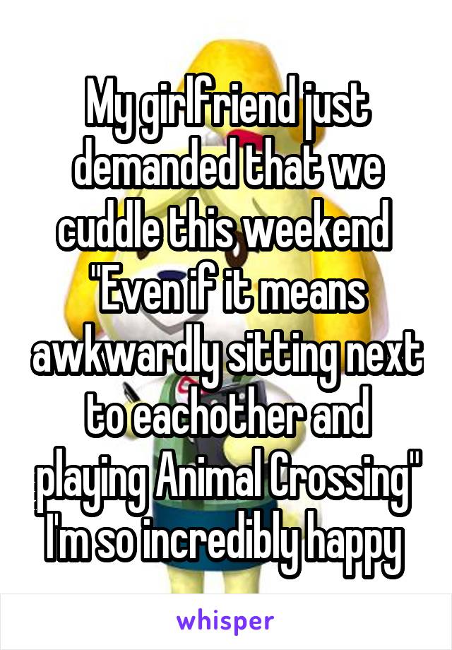 My girlfriend just demanded that we cuddle this weekend 
"Even if it means awkwardly sitting next to eachother and playing Animal Crossing"
I'm so incredibly happy 