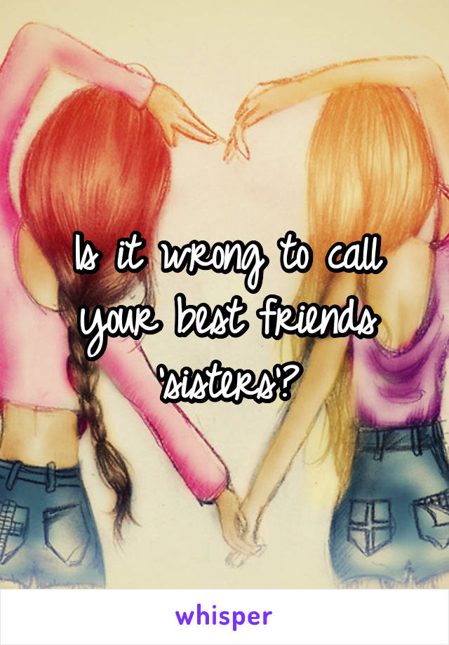 Is it wrong to call your best friends 'sisters'?