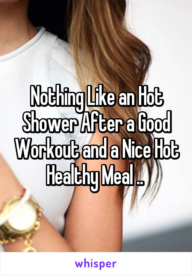 Nothing Like an Hot Shower After a Good Workout and a Nice Hot Healthy Meal .. 