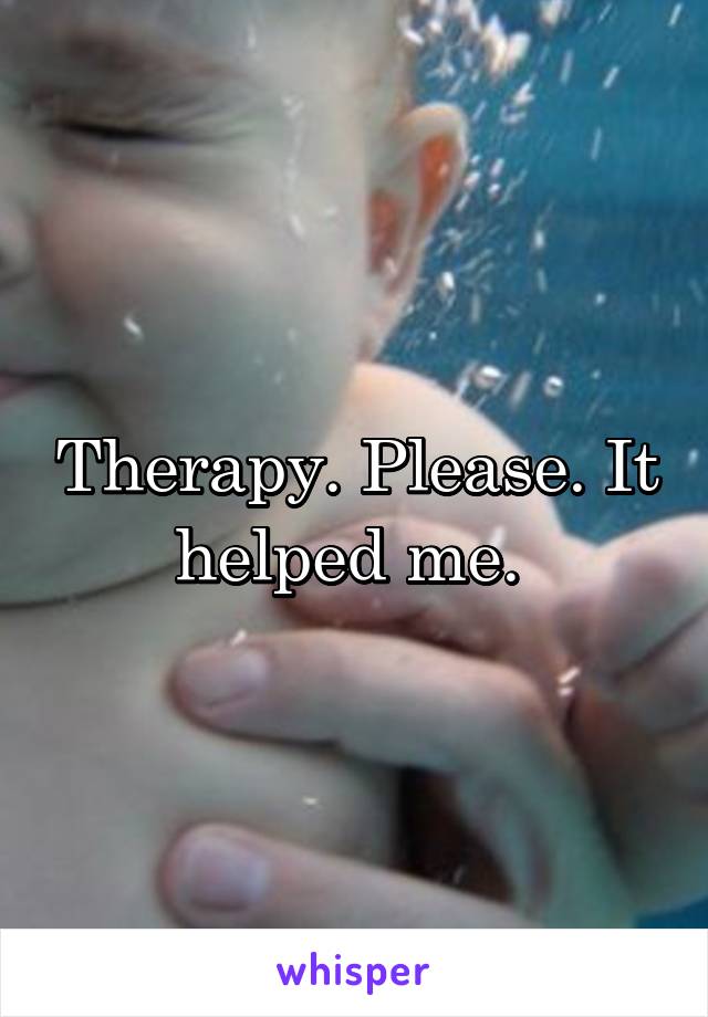Therapy. Please. It helped me. 