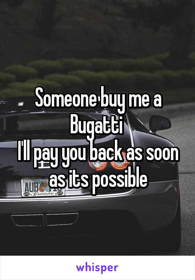 Someone buy me a Bugatti 
I'll pay you back as soon as its possible