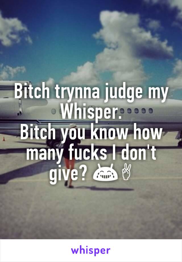 Bitch trynna judge my Whisper.
Bitch you know how many fucks I don't give? 😂✌