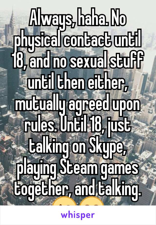 Always, haha. No physical contact until 18, and no sexual stuff until then either, mutually agreed upon rules. Until 18, just talking on Skype, playing Steam games together, and talking. 😘😊