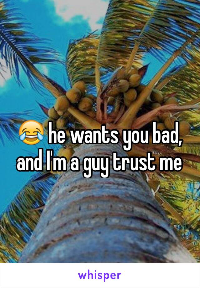 😂 he wants you bad, and I'm a guy trust me