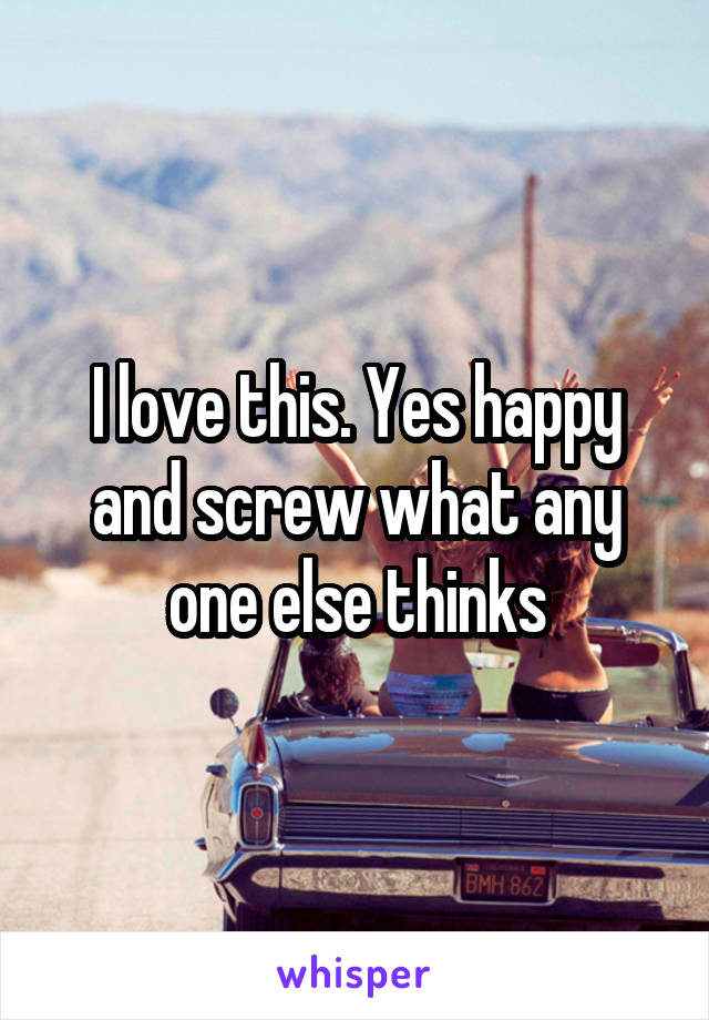 I love this. Yes happy and screw what any one else thinks