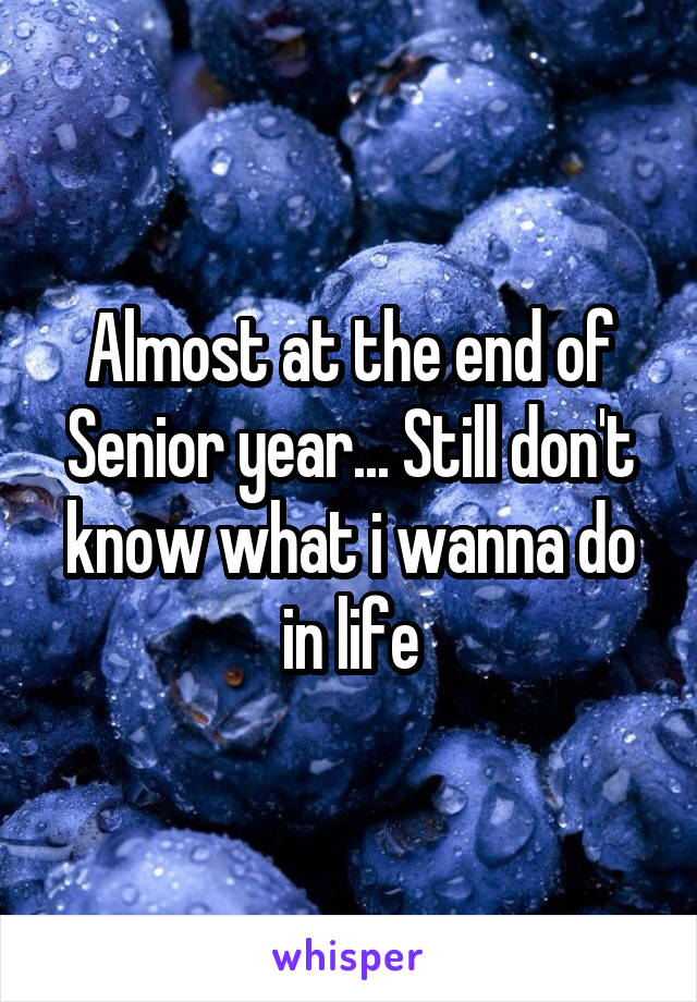 Almost at the end of Senior year... Still don't know what i wanna do in life