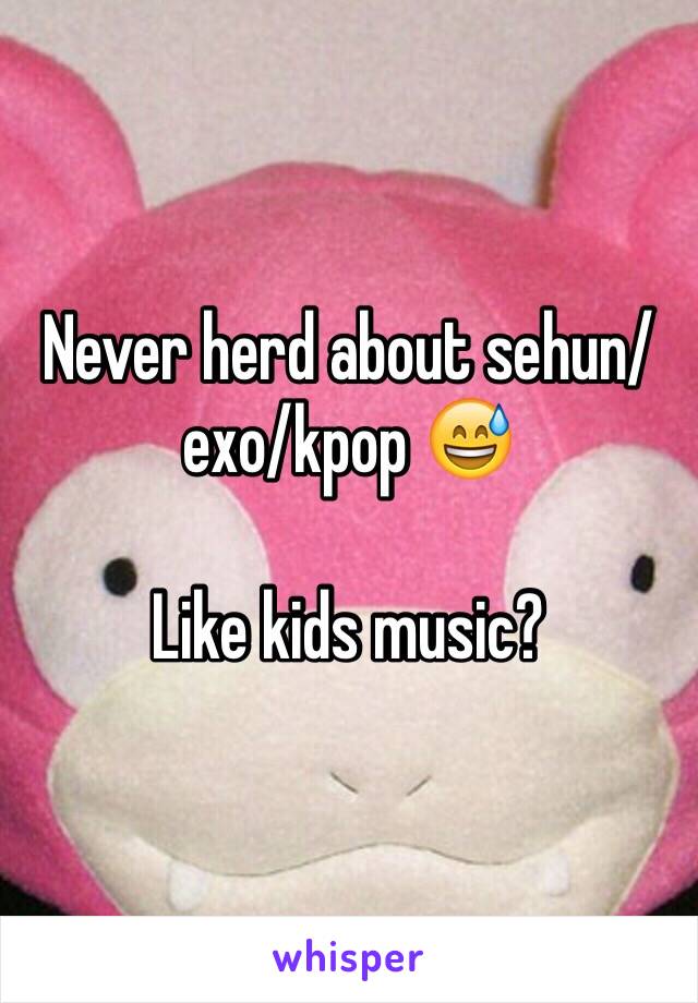 Never herd about sehun/exo/kpop 😅

Like kids music?