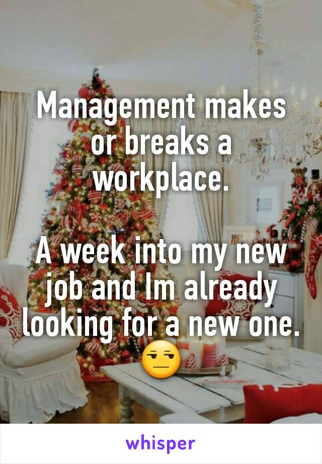 Management makes or breaks a workplace.

A week into my new job and Im already looking for a new one. 😒