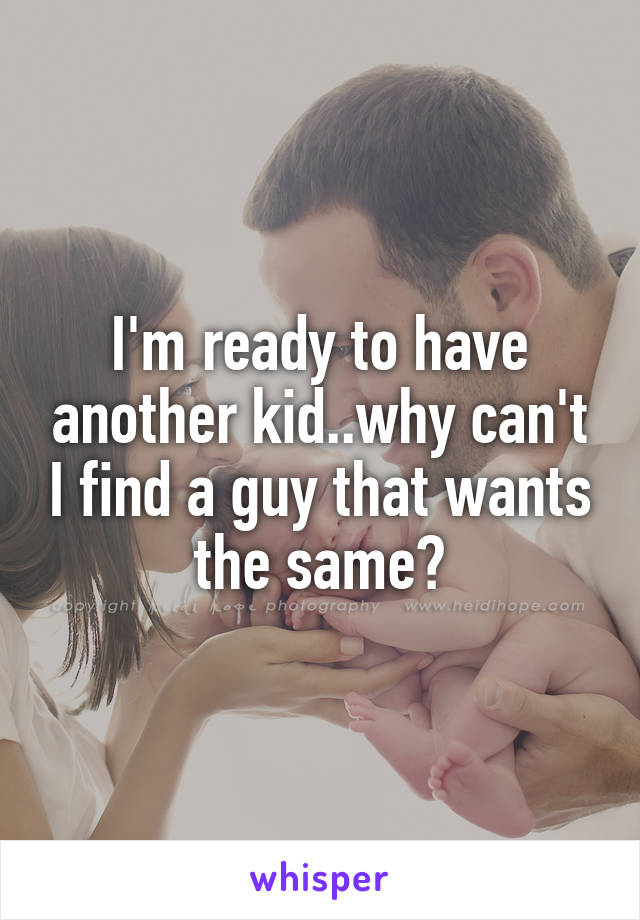 I'm ready to have another kid..why can't I find a guy that wants the same?