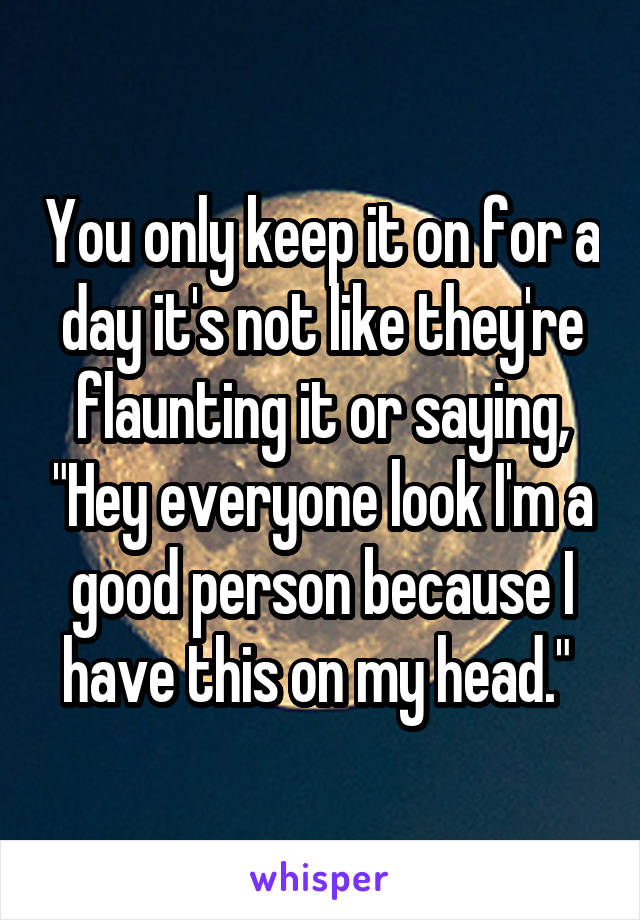 You only keep it on for a day it's not like they're flaunting it or saying, "Hey everyone look I'm a good person because I have this on my head." 