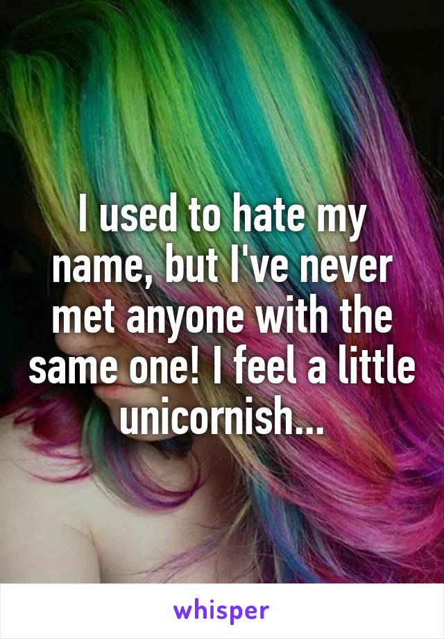 I used to hate my name, but I've never met anyone with the same one! I feel a little unicornish...