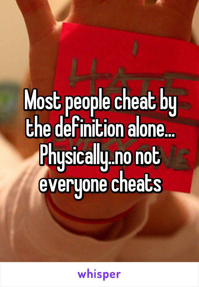 Most people cheat by the definition alone...
Physically..no not everyone cheats