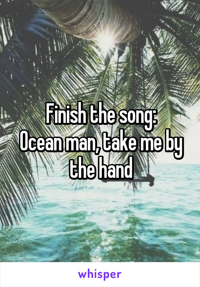 Finish the song:
Ocean man, take me by the hand