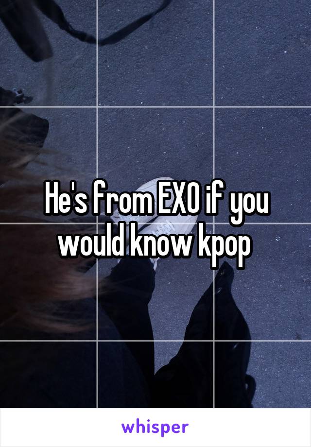 He's from EXO if you would know kpop 