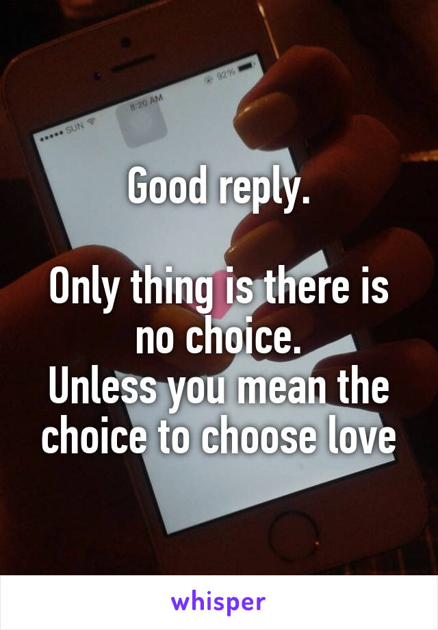 Good reply.

Only thing is there is no choice.
Unless you mean the choice to choose love