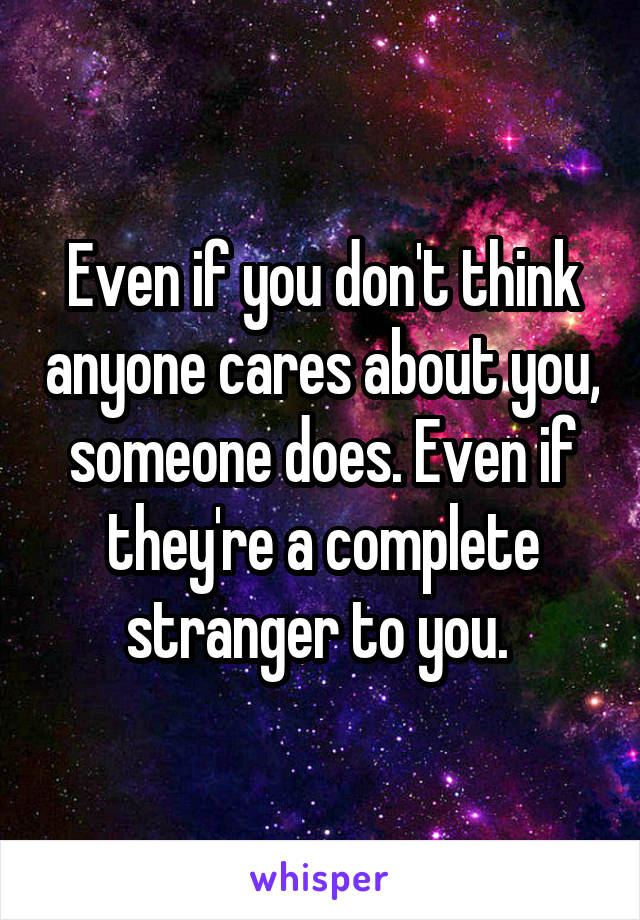 Even if you don't think anyone cares about you, someone does. Even if they're a complete stranger to you. 