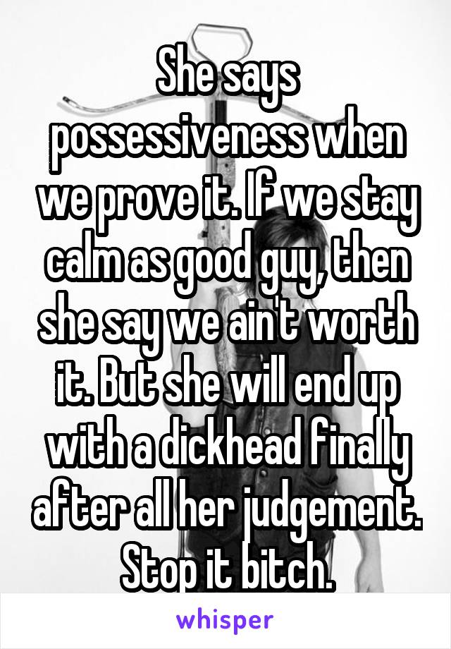 She says possessiveness when we prove it. If we stay calm as good guy, then she say we ain't worth it. But she will end up with a dickhead finally after all her judgement.
Stop it bitch.